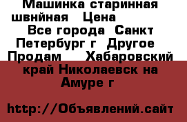 Машинка старинная швнйная › Цена ­ 10 000 - Все города, Санкт-Петербург г. Другое » Продам   . Хабаровский край,Николаевск-на-Амуре г.